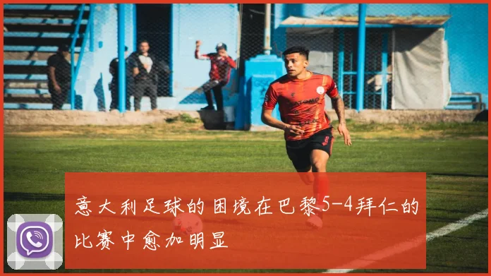 意大利足球的困境在巴黎5-4拜仁的比赛中愈加明显