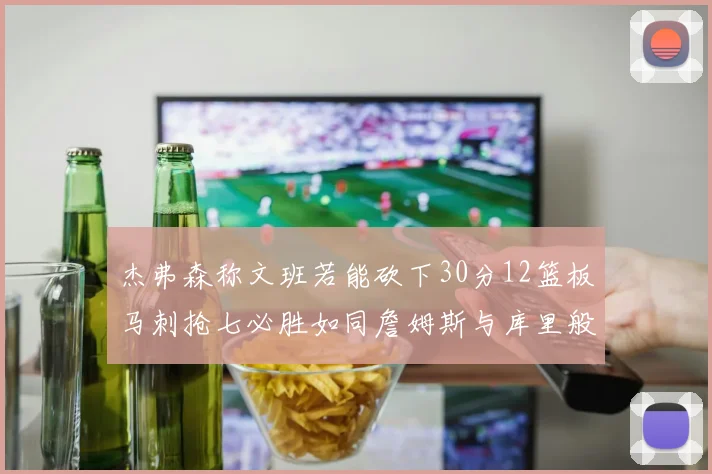杰弗森称文班若能砍下30分12篮板马刺抢七必胜如同詹姆斯与库里般出色