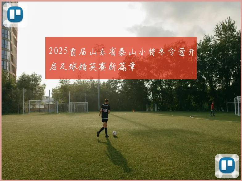 2025首届山东省泰山小将冬令营开启足球精英赛新篇章