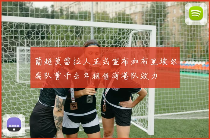 葡超莫雷拉人正式宣布加布里埃尔离队曾于去年租借海港队效力