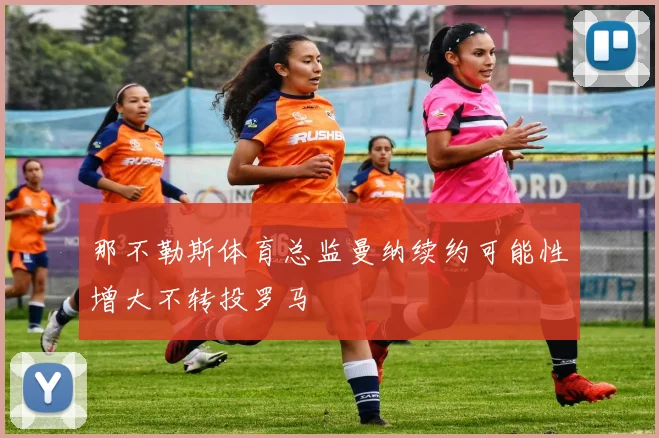 那不勒斯体育总监曼纳续约可能性增大不转投罗马