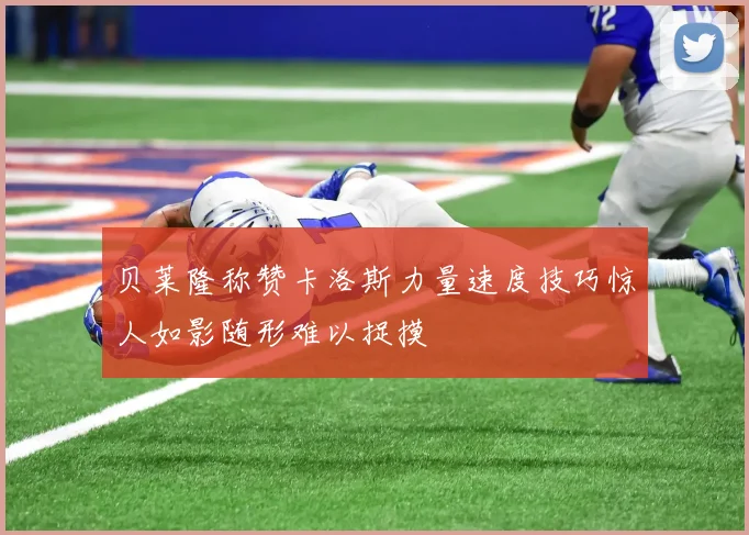 贝莱隆称赞卡洛斯力量速度技巧惊人如影随形难以捉摸