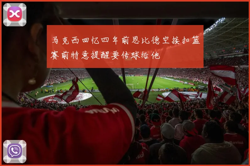马克西回忆四年前恩比德空接扣篮赛前特意提醒要传球给他