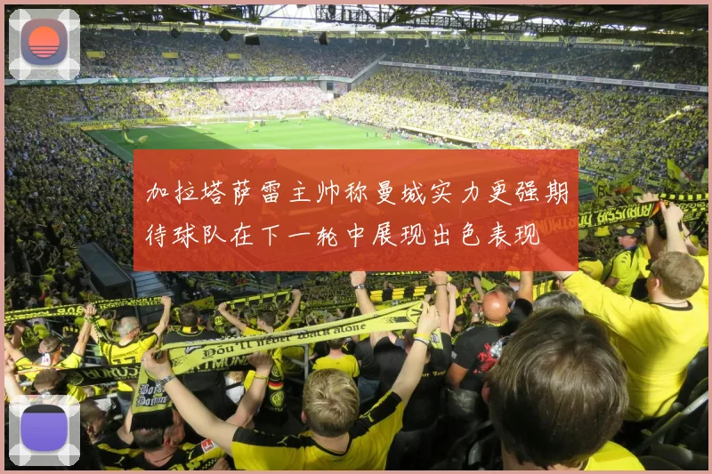 加拉塔萨雷主帅称曼城实力更强期待球队在下一轮中展现出色表现