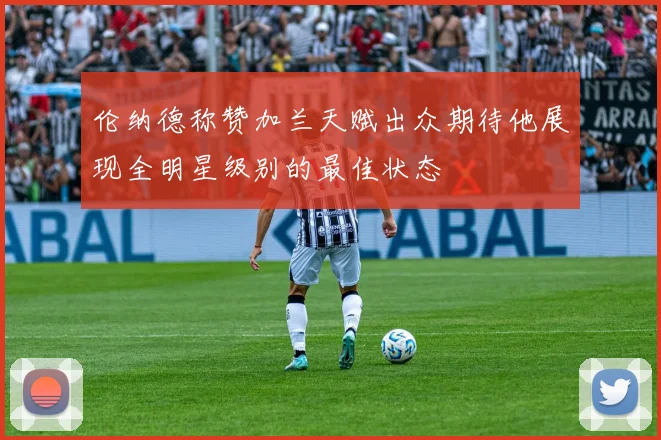 伦纳德称赞加兰天赋出众期待他展现全明星级别的最佳状态