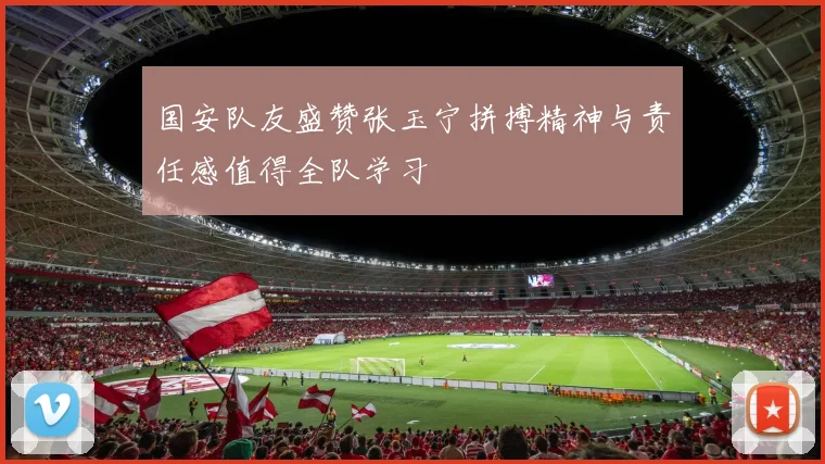 国安队友盛赞张玉宁拼搏精神与责任感值得全队学习