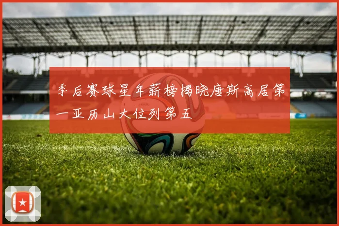 季后赛球星年薪榜揭晓唐斯高居第一亚历山大位列第五