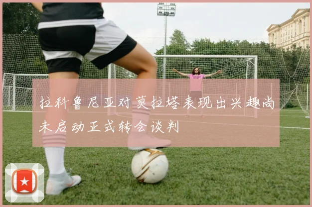 拉科鲁尼亚对莫拉塔表现出兴趣尚未启动正式转会谈判