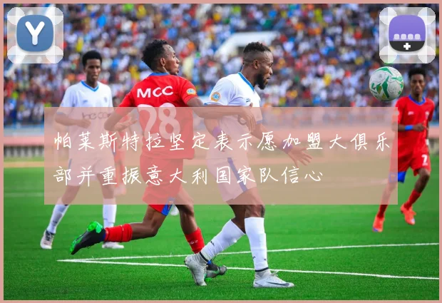帕莱斯特拉坚定表示愿加盟大俱乐部并重振意大利国家队信心