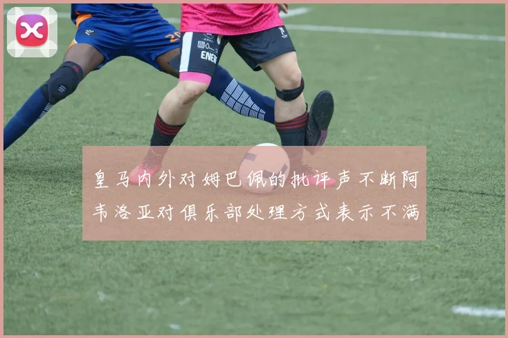 皇马内外对姆巴佩的批评声不断阿韦洛亚对俱乐部处理方式表示不满