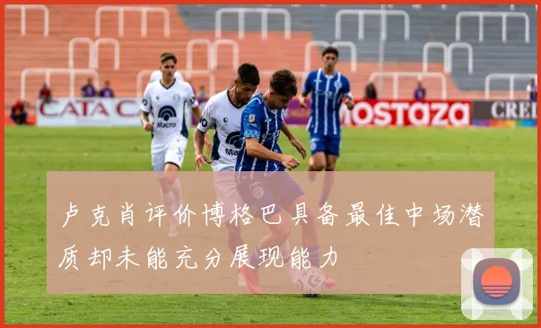 卢克肖评价博格巴具备最佳中场潜质却未能充分展现能力