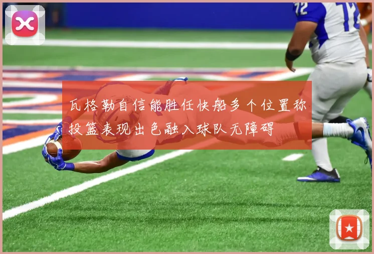 瓦格勒自信能胜任快船多个位置称投篮表现出色融入球队无障碍