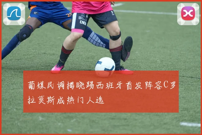 葡媒民调揭晓踢西班牙首发阵容C罗拉莫斯成热门人选