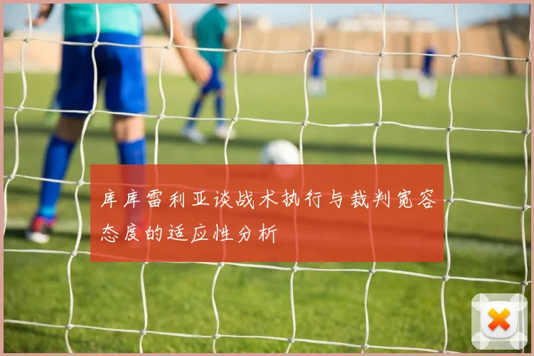 库库雷利亚谈战术执行与裁判宽容态度的适应性分析
